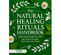 The Natural Healing Rituals Handbook: Simple Herbal Remedies, Teas, Oils & Daily Practices for Energy, Calm & Whole-Body Wellness
