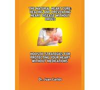 THE NATURAL HEART CURE: HEALING AND PREVENTING HEART DISEASE WITHOUT DRUGS: HOLISTIC STRATEGIES FOR PROTECTING YOUR HEART WITHOUT MEDICATIONS