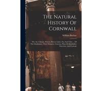 The Natural History Of Cornwall: The Air, Climate, Waters, Rivers, Lakes, Sea And Tides ... Of The Inhabitants, Their Manners, Customs, Plays Or Inter