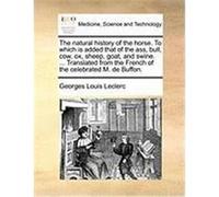 The Natural History of the Horse. to Which Is Added That of the Ass, Bull, Cow, Ox, Sheep, Goat, and Swine. ... Translated from the French of the Cele Leclerc, Georges Louis, Count (Auteur)