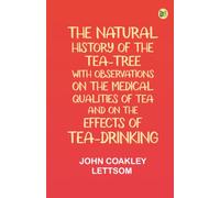 The Natural History of the Tea-Tree, with Observations on the Medical Qualities of Tea, and on the Effects of Tea-Drinking
