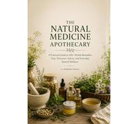 THE NATURAL MEDICINE APOTHECARY: A Practical Guide to 100+ Herbal Remedies, Healing Teas, Tinctures, Salves, and Everyday Natural Wellness