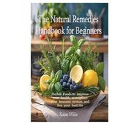 THE NATURAL REMEDIES HANDBOOK FOR BEGINNERS: Herbal Foods to improve your health, strengthen your immune system, and live your best life