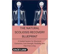 THE NATURAL SCOLIOSIS RECOVERY BLUEPRINT: A Guided System for Structural Correction, Core Strength, Flexibility, and Pain-Free Living