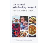 The Natural Skin-Healing Protocol for Children's Eczema: Addressing the Internal Root Causes of Children’s Eczema Through Healthy Diet and Lifestyle