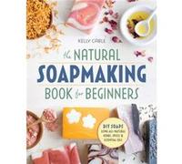 The Natural Soap Making Book for Beginners DoItYourself Soaps Using AllNatural Herbs Spices and Essential Oils by Kelly Cable Kelly Cable (Auteur)