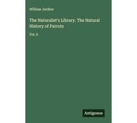 The Naturalist's Library. The Natural History of Parrots: Vol. 6
