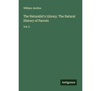 The Naturalist's Library. The Natural History of Parrots: Vol. 6