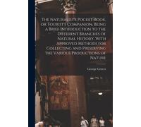 The Naturalist's Pocket-Book, Or Tourist's Companion, Being A Brief Introduction To The Different Branches Of Natural History, With Approved Methods F