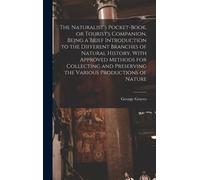 The Naturalist's Pocket-Book, Or Tourist's Companion, Being A Brief Introduction To The Different Branches Of Natural History, With Approved Methods F