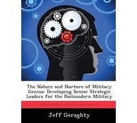 The Nature And Nurture Of Military Genius: Developing Senior Strategic Leaders For The Postmodern Military