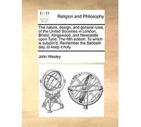 The Nature, Design, And General Rules, Of The United Societies In London, Bristol, Kingswood, And Newcastle Upon Tyne. The Fifth Edition. To Which Is