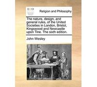 The Nature, Design, And General Rules, Of The United Societies In London, Bristol, Kingswood And Newcastle Upon Tine. The Sixth Edition.