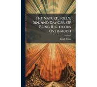The Nature, Folly, Sin, And Danger, Of Being Righteous Over-much