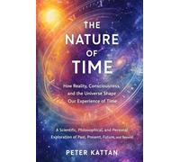 The Nature of Time - How Reality, Consciousness, and the Universe Shape Our Experience of Time: A Scientific, Philosophical, and Personal Exploration of Past, Present, Future, and Beyond
