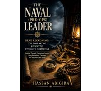 THE NAVAL (PRE-GPS) LEADER: Dead Reckoning: The Lost Art of Navigating Without a North Star - Leading Through Featureless Storms Using Soundings, Currents, and the Feel of the Helm