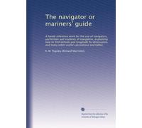 The navigator or mariners' guide: A handy reference work for the use of navigators, yachtsmen and students of navigation, explaining how to find latitude and longitude by observation, and many other useful calculations and tables