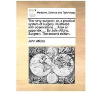 The Navy-Surgeon: Or, A Practical System Of Surgery. Illustrated With Observations ... Also An Appendix, ... By John Atkins, Surgeon. The Second Edition.