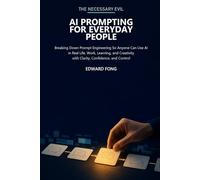 The Necessary Evil: AI Prompting for Everyday People: Breaking Down Prompt Engineering So Anyone Can Use AI in Real Life, Work, Learning, and Creativity with Clarity, Confidence, and Control