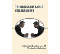 The Necessary Skills For Argument: Methodical Breakdowns Of The Logical Fallacies