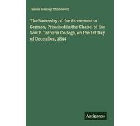 The Necessity of the Atonement: a Sermon, Preached in the Chapel of the South Carolina College, on the 1st Day of December, 1844