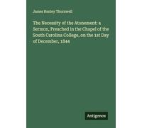 The Necessity of the Atonement: a Sermon, Preached in the Chapel of the South Carolina College, on the 1st Day of December, 1844