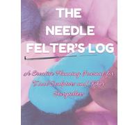 THE NEEDLE FELTER’S LOG A Creative Planning Journal for Wool Sculptors and Fiber Storytellers: 160 pages, 8.5 x 11 in., Guided Prompt Workbook
