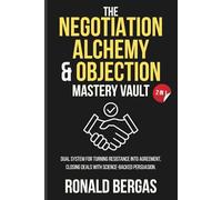 The Negotiation Alchemy & Objection Mastery Vault (2 in 1): Dual System for Turning Resistance Into Agreement, Closing Deals with Science-Backed Persuasion.