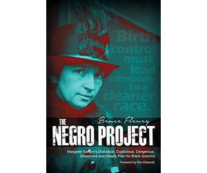 The Negro Project: Margaret Sanger's Diabolical, Duplicitous, Dangerous, Disastrous and Deadly Plan for Black America