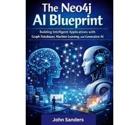 The Neo4j AI Blueprint: Building Intelligent Applications with Graph Databases, Machine Learning, and Generative AI