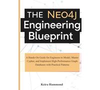 The Neo4j Engineering Blueprint: A Hands-On Guide for Engineers to Model, Master Cypher, and Implement High-Performance Graph Databases with Practical Patterns