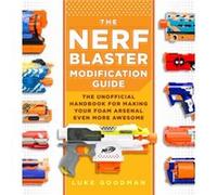 The Nerf Blaster Modification Guide: The Unofficial Handbook for Making Your Foam Arsenal Even More Awesome