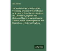 The Nestorians; or, The Lost Tribes. Containing Evidence of Their Identity, an Account of Their Manners, Customs, and Ceremonies, Together with ... and Illustrations of Scripture Prophecy