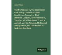 The Nestorians; or, The Lost Tribes. Containing Evidence of Their Identity, an Account of Their Manners, Customs, and Ceremonies, Together with ... and Illustrations of Scripture Prophecy