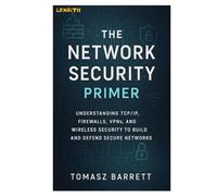 THE NETWORK SECURITY PRIMER: Understanding TCP/IP, Firewalls, VPNs, and Wireless Security to Build and Defend Secure Networks
