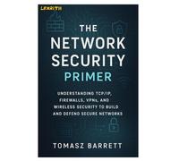 THE NETWORK SECURITY PRIMER: Understanding TCP/IP, Firewalls, VPNs, and Wireless Security to Build and Defend Secure Networks