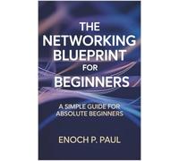 The Networking Blueprint for Beginners: A Simple Guide for Absolute Beginners