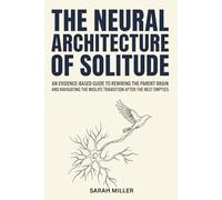 The Neural Architecture Of Solitude: An Evidence-based Guide to Rewiring the Parent Brain and Navigating the Midlife Transition After the Nest Empties