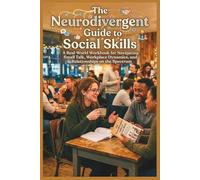 The Neurodivergent Guide to Social Skills: A Real-World Workbook for Navigating Small Talk, Workplace Dynamics, and Relationships on the Spectrum