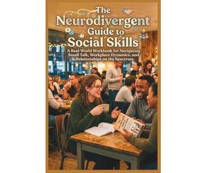 The Neurodivergent Guide to Social Skills: A Real-World Workbook for Navigating Small Talk, Workplace Dynamics, and Relationships on the Spectrum