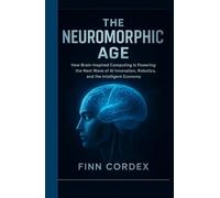 The Neuromorphic Age: HOW BRAIN-INSPIRED COMPUTING IS POWERING THE NEXT WAVE OF AI INNOVATION, ROBOTICS, AND THE INTELLIGENT ECONOMY