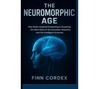 The Neuromorphic Age: HOW BRAIN-INSPIRED COMPUTING IS POWERING THE NEXT WAVE OF AI INNOVATION, ROBOTICS, AND THE INTELLIGENT ECONOMY