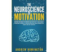 The Neuroscience Of Motivation: Master You Brain To Improve Self-Efficacy & Self-Belief, Overcome Laziness & Procrastination, Build Productive Habits And Get Unstuck