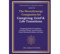The NeuroSynergy Companion for Caregiving, Grief & Life Transitions: Navigating Medical Complexity, Profound Change, and the Journey Toward Meaning, Stability, and Hope