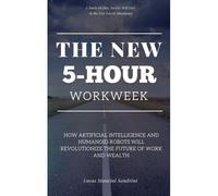 The New 5-Hour Workweek: How Artificial Intelligence And Humanoid Robots Will Revolutionize The Future Of Work And Wealth