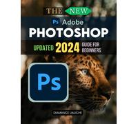 The New Adobe Photoshop Cc Updated 2024 Guide For Beginners: A Beginners Guide To Mastering Adobe Photoshop Cc 2024 And Unlocking Creative Potential