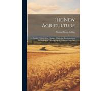 The New Agriculture: A Popular Outline Of The Changes Which Are Revolutionizing The Methods Of Farming And The Habits Of Farm Life