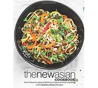 The New Asian Cookbook: From Seoul To Jakarta Delicious Classical Asian Cooking With Delicious Asiatic Recipes