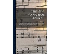 The New Canadian Hymnal: A Collection Of Hymns And Music For Sunday Schools, Young People's Societies, Prayer & Praise Meetings, Family Circles