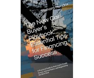 The New Car Buyer’s Playbook: Essential Tips for Financing Success: A Practical Guide to Auto Loans, Credit Scores, Interest Rates, and Negotiating the Best Deal